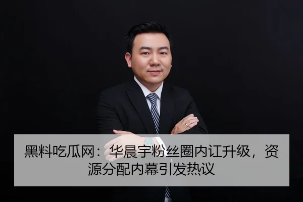 黑料吃瓜网：华晨宇粉丝圈内讧升级，资源分配内幕引发热议